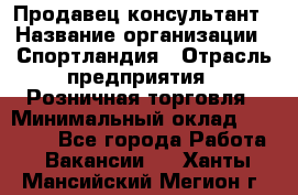 Продавец-консультант › Название организации ­ Спортландия › Отрасль предприятия ­ Розничная торговля › Минимальный оклад ­ 18 000 - Все города Работа » Вакансии   . Ханты-Мансийский,Мегион г.